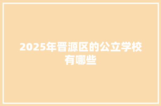 2025年晋源区的公立学校有哪些 承诺书