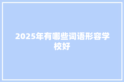 2025年有哪些词语形容学校好 面试技巧