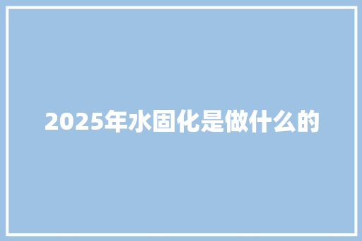 2025年水固化是做什么的 简历