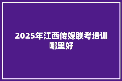 2025年江西传媒联考培训哪里好 社会论文