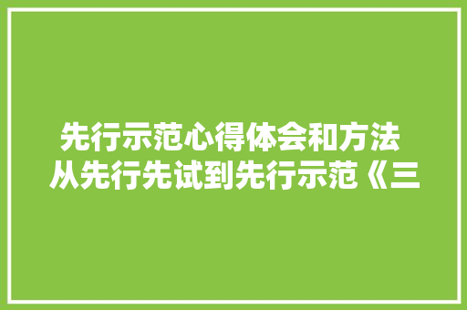 先行示范心得体会和方法 从先行先试到先行示范《三篇》 个人简历