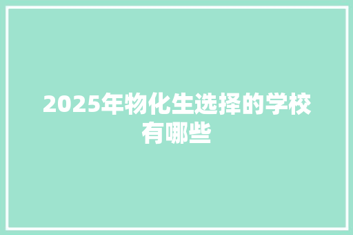 2025年物化生选择的学校有哪些 面试技巧
