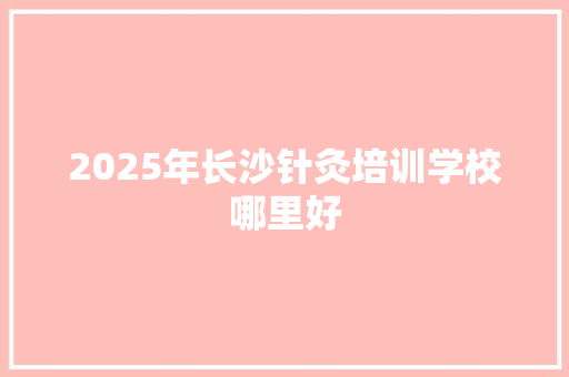 2025年长沙针灸培训学校哪里好 承诺书