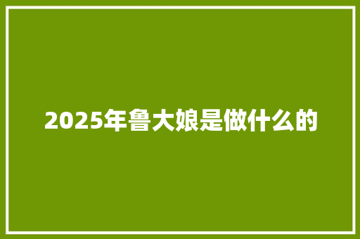 2025年鲁大娘是做什么的 面试技巧