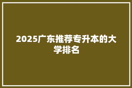 2025广东推荐专升本的大学排名 简历