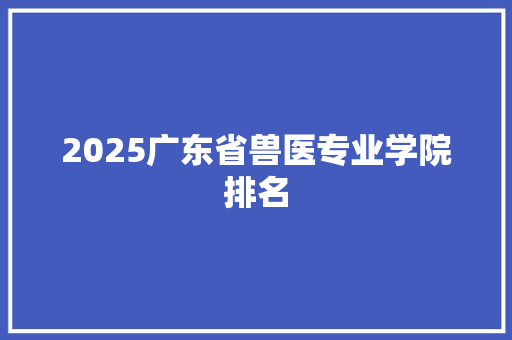 2025广东省兽医专业学院排名 文秘写作