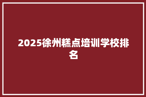 2025徐州糕点培训学校排名 文秘写作