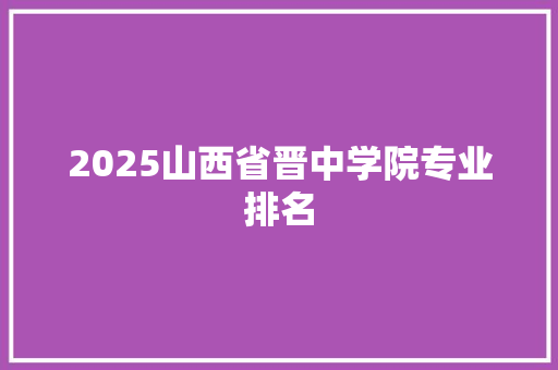 2025山西省晋中学院专业排名 办公写作