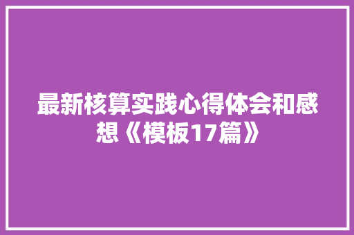 最新核算实践心得体会和感想《模板17篇》 社会论文