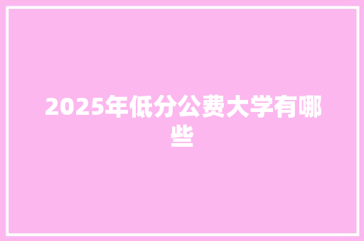 2025年低分公费大学有哪些 办公写作