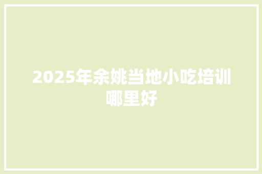 2025年余姚当地小吃培训哪里好 毕业设计