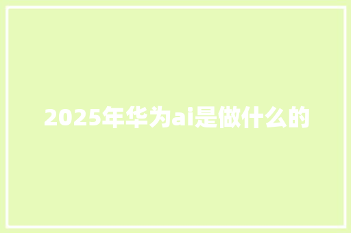 2025年华为ai是做什么的 承诺书