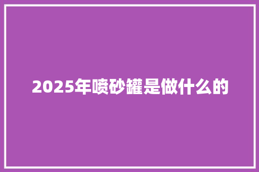 2025年喷砂罐是做什么的 简历