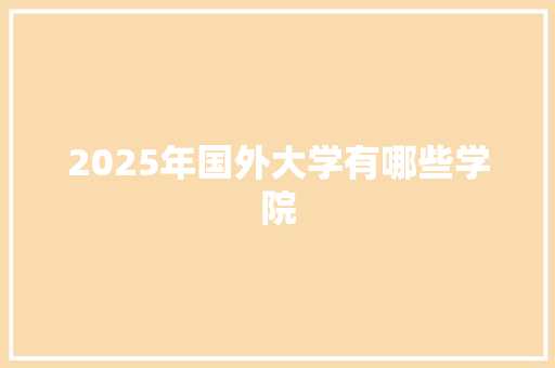 2025年国外大学有哪些学院 毕业设计