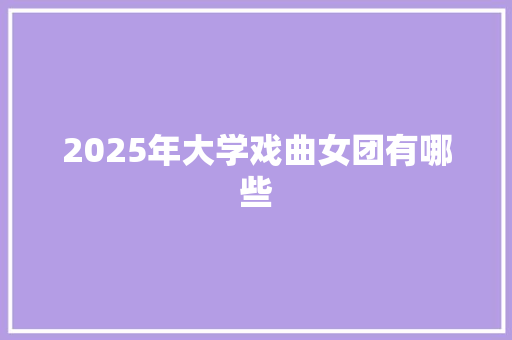 2025年大学戏曲女团有哪些 办公写作