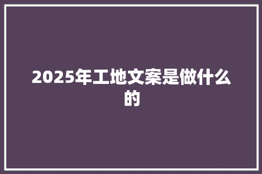 2025年工地文案是做什么的 管理论文