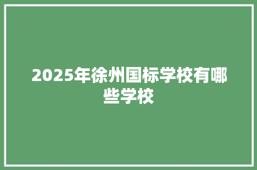 2025年徐州国标学校有哪些学校 简历