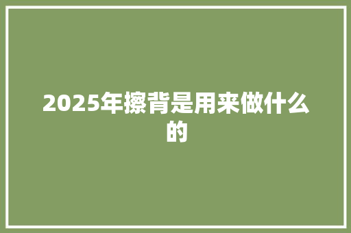 2025年擦背是用来做什么的 英文简历