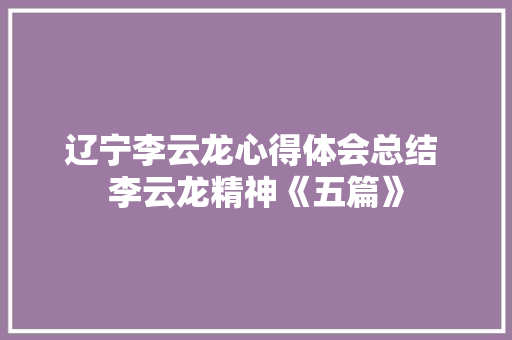 辽宁李云龙心得体会总结 李云龙精神《五篇》 担保书