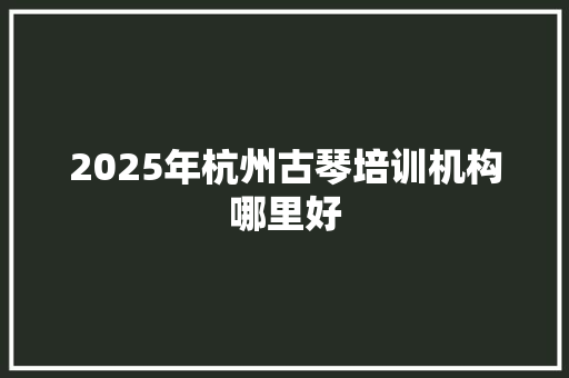 2025年杭州古琴培训机构哪里好 简历
