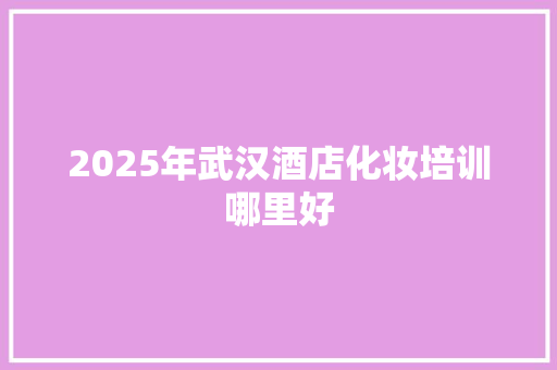 2025年武汉酒店化妆培训哪里好 管理论文
