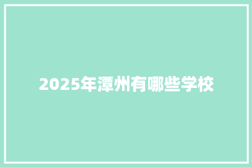 2025年潭州有哪些学校 简历资料