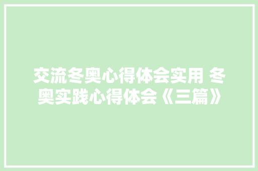 交流冬奥心得体会实用 冬奥实践心得体会《三篇》 计算机论文