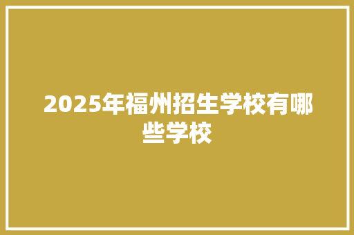 2025年福州招生学校有哪些学校 担保书