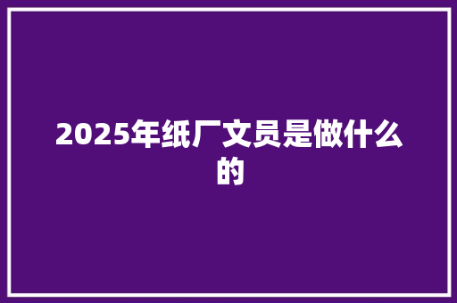 2025年纸厂文员是做什么的 办公写作