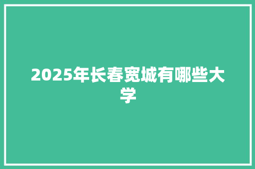 2025年长春宽城有哪些大学 论文