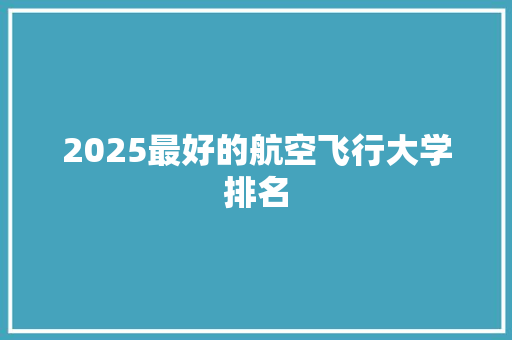 2025最好的航空飞行大学排名 个人简历