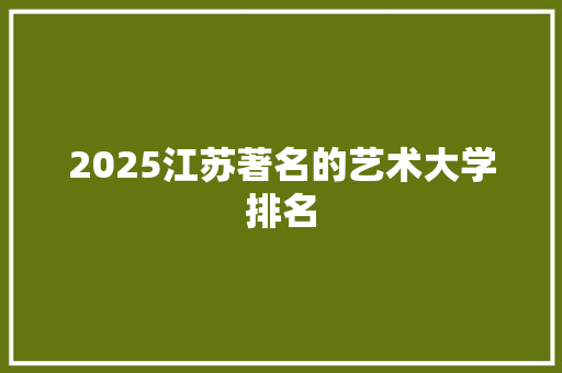 2025江苏著名的艺术大学排名 个人简历