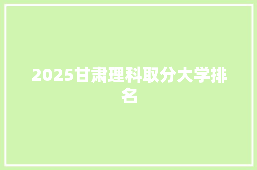 2025甘肃理科取分大学排名 保证书