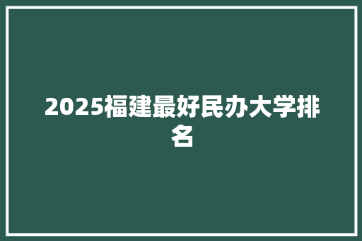 2025福建最好民办大学排名 毕业设计