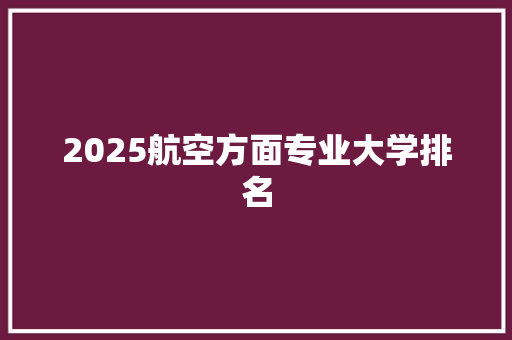2025航空方面专业大学排名 个人简历
