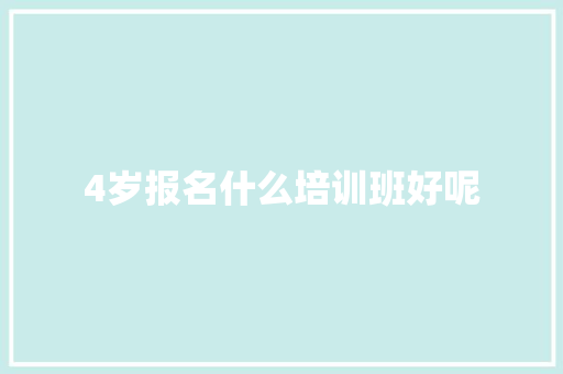 4岁报名什么培训班好呢 个人简历
