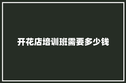 开花店培训班需要多少钱 个人写作