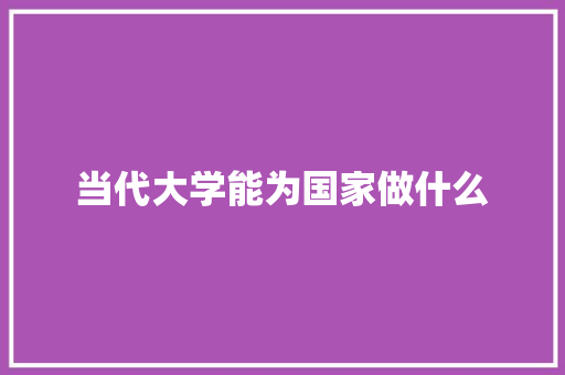 当代大学能为国家做什么 教育论文