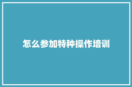 怎么参加特种操作培训 论文