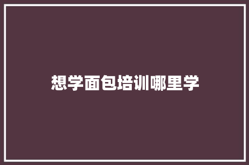 想学面包培训哪里学 面试技巧