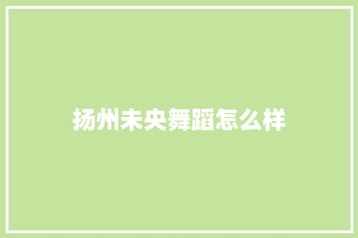 扬州未央舞蹈怎么样 社会论文
