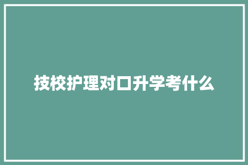 技校护理对口升学考什么 毕业设计