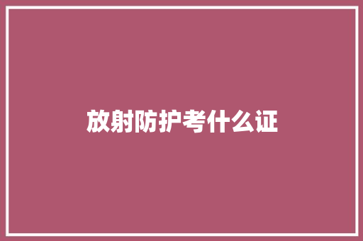 放射防护考什么证 个人写作