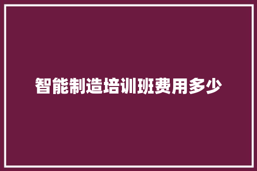 智能制造培训班费用多少 个人写作