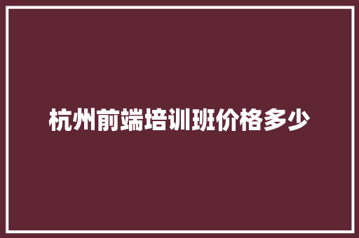杭州前端培训班价格多少 计算机论文