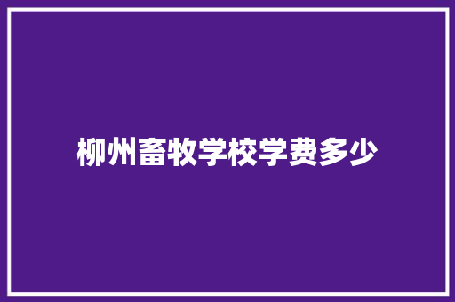柳州畜牧学校学费多少 策划方案