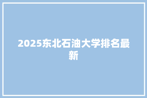 2025东北石油大学排名最新 公证书
