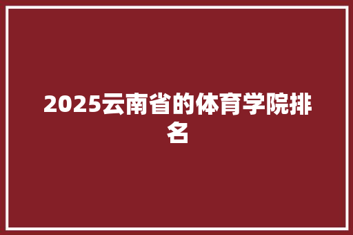 2025云南省的体育学院排名 文秘写作