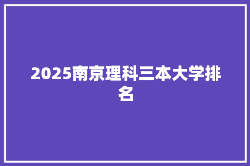 2025南京理科三本大学排名 简历资料