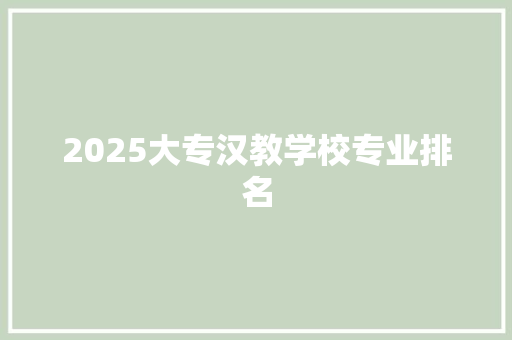 2025大专汉教学校专业排名 条剧书信